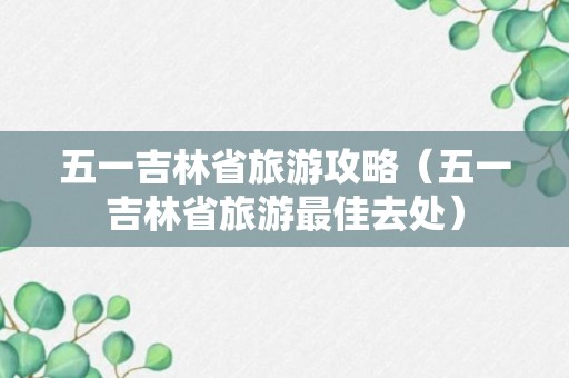 五一吉林省旅游攻略（五一吉林省旅游最佳去处）