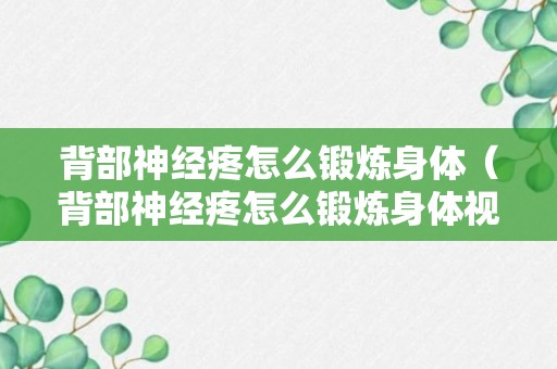 背部神经疼怎么锻炼身体（背部神经疼怎么锻炼身体视频）