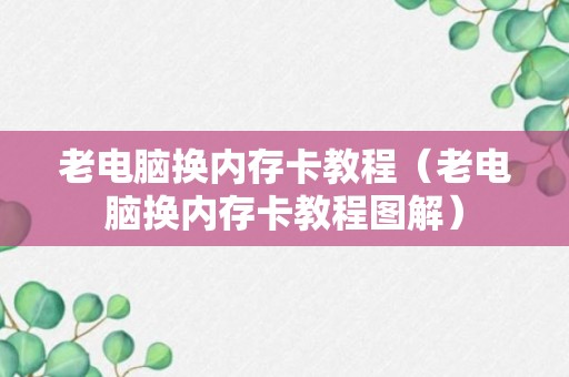 老电脑换内存卡教程（老电脑换内存卡教程图解）