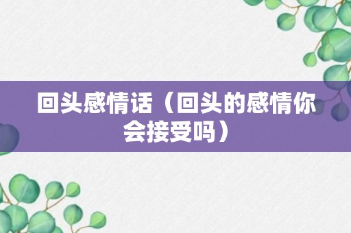 回头感情话（回头的感情你会接受吗）