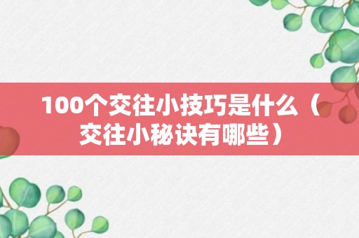 100个交往小技巧是什么（交往小秘诀有哪些）