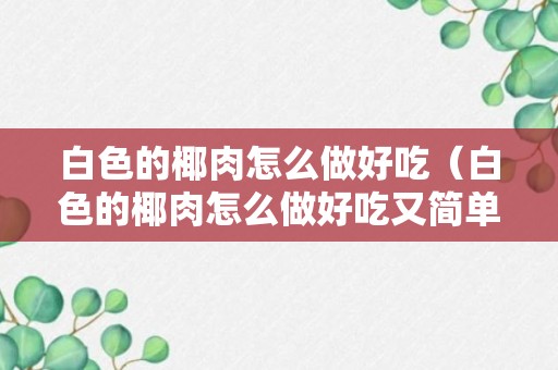 白色的椰肉怎么做好吃（白色的椰肉怎么做好吃又简单）