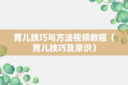 育儿技巧与方法视频教程（育儿技巧及常识）