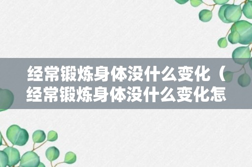 经常锻炼身体没什么变化（经常锻炼身体没什么变化怎么回事）