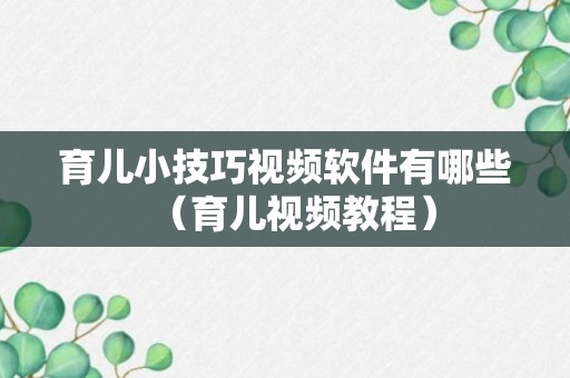 育儿小技巧视频软件有哪些（育儿视频教程）