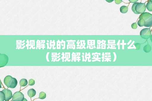 影视解说的高级思路是什么（影视解说实操）