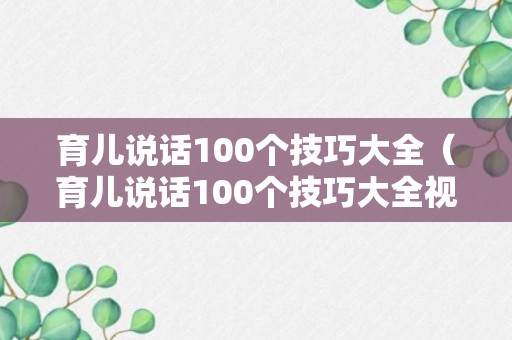 育儿说话100个技巧大全（育儿说话100个技巧大全视频）