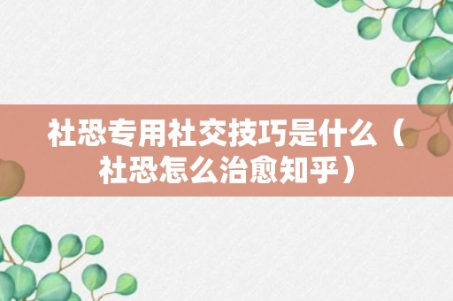 社恐专用社交技巧是什么（社恐怎么治愈知乎）