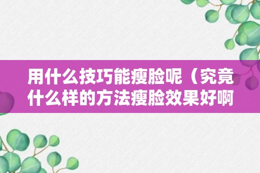 用什么技巧能瘦脸呢（究竟什么样的方法瘦脸效果好啊）