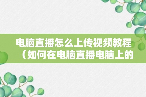 电脑直播怎么上传视频教程（如何在电脑直播电脑上的内容）