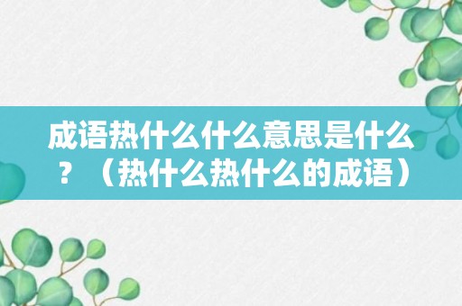 成语热什么什么意思是什么？（热什么热什么的成语）