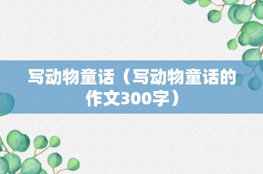 写动物童话（写动物童话的作文300字）