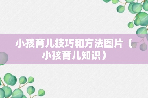 小孩育儿技巧和方法图片（小孩育儿知识）