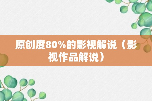 原创度80%的影视解说（影视作品解说）