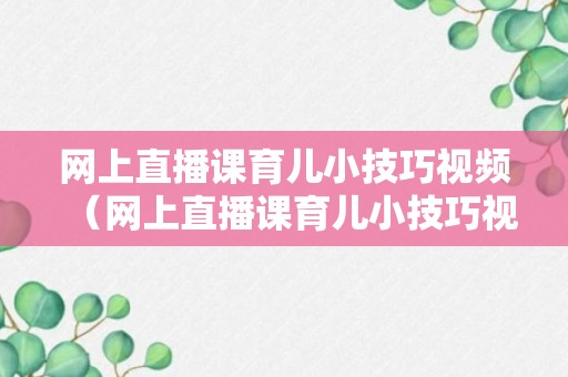 网上直播课育儿小技巧视频（网上直播课育儿小技巧视频教学）