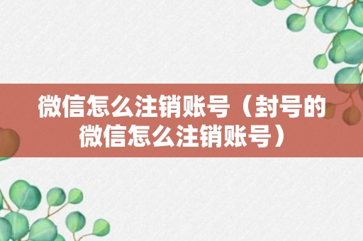 微信怎么注销账号（封号的微信怎么注销账号）