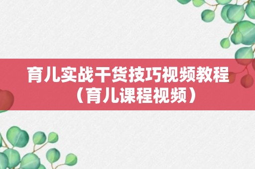 育儿实战干货技巧视频教程（育儿课程视频）