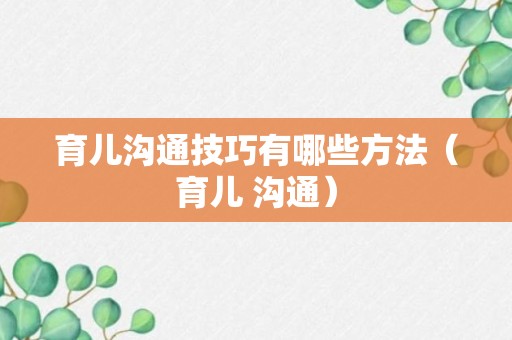 育儿沟通技巧有哪些方法（育儿 沟通）