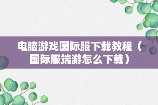 电脑游戏国际服下载教程（国际服端游怎么下载）