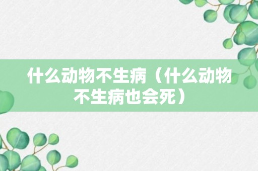 什么动物不生病（什么动物不生病也会死）