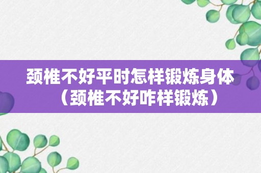 颈椎不好平时怎样锻炼身体（颈椎不好咋样锻炼）