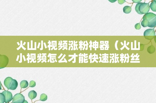 火山小视频涨粉神器（火山小视频怎么才能快速涨粉丝）