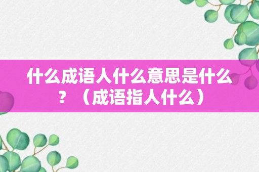 什么成语人什么意思是什么？（成语指人什么）