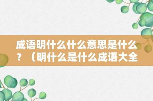 成语明什么什么意思是什么？（明什么是什么成语大全四个字）