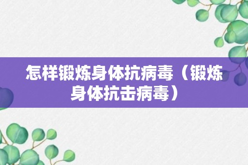 怎样锻炼身体抗病毒（锻炼身体抗击病毒）