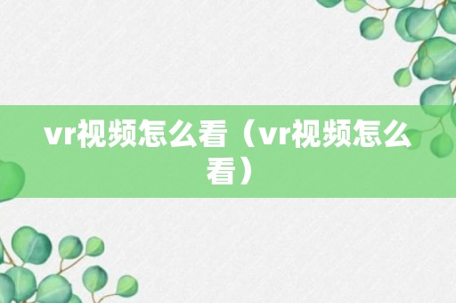 vr视频怎么看（vr视频怎么看）