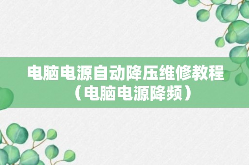 电脑电源自动降压维修教程（电脑电源降频）