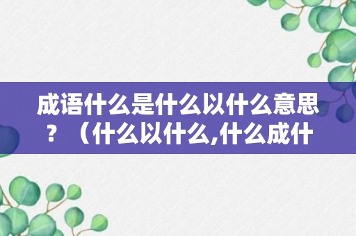 成语什么是什么以什么意思？（什么以什么,什么成什么）