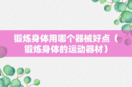 锻炼身体用哪个器械好点（锻炼身体的运动器材）