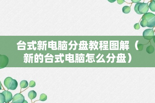 台式新电脑分盘教程图解（新的台式电脑怎么分盘）