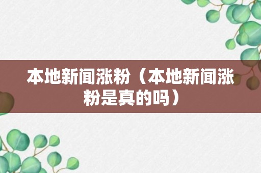 本地新闻涨粉（本地新闻涨粉是真的吗）