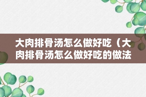 大肉排骨汤怎么做好吃（大肉排骨汤怎么做好吃的做法步骤）