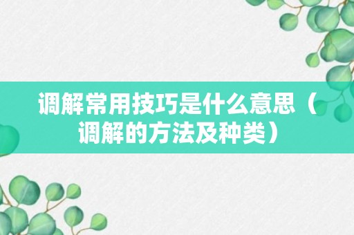 调解常用技巧是什么意思（调解的方法及种类）