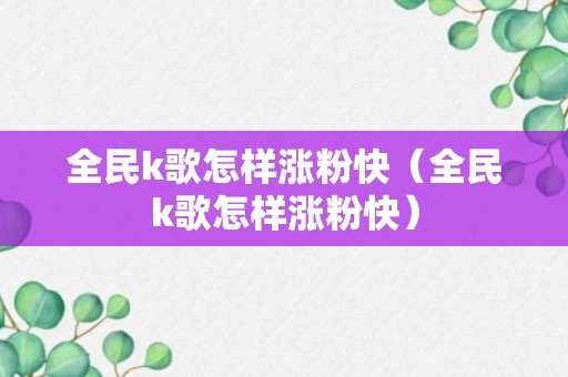 全民k歌怎样涨粉快（全民k歌怎样涨粉快）