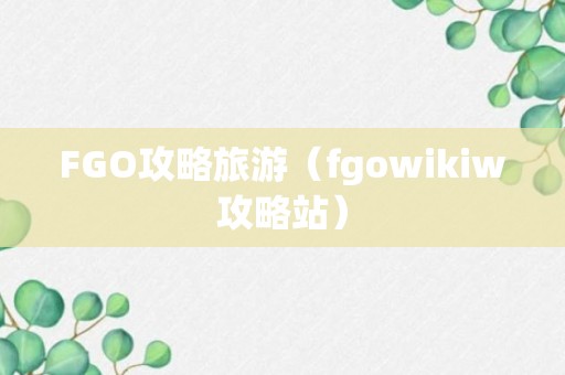 FGO攻略旅游（fgowikiw攻略站）