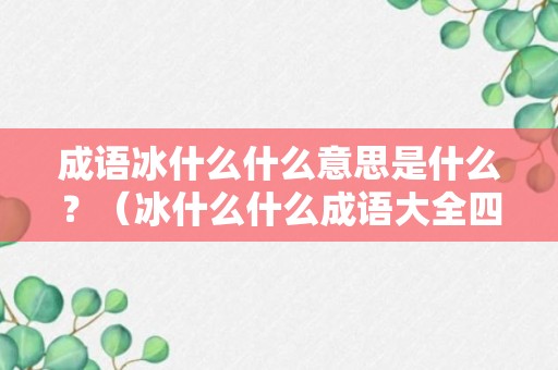 成语冰什么什么意思是什么？（冰什么什么成语大全四个字）