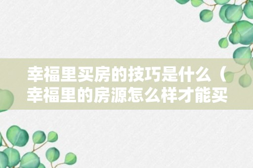 幸福里买房的技巧是什么（幸福里的房源怎么样才能买得到?）