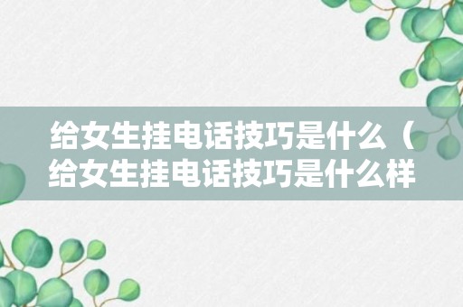 给女生挂电话技巧是什么（给女生挂电话技巧是什么样的）