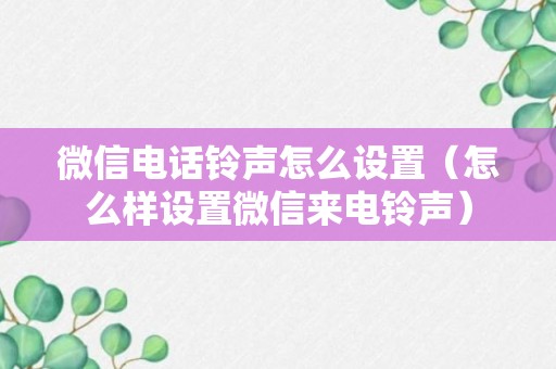 微信电话铃声怎么设置（怎么样设置微信来电铃声）