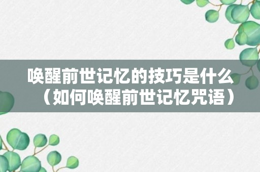 唤醒前世记忆的技巧是什么（如何唤醒前世记忆咒语）