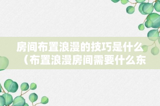 房间布置浪漫的技巧是什么（布置浪漫房间需要什么东西）