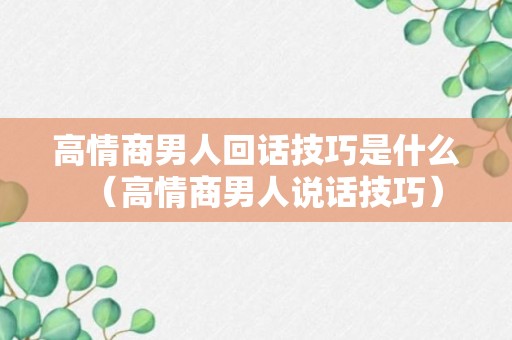 高情商男人回话技巧是什么（高情商男人说话技巧）