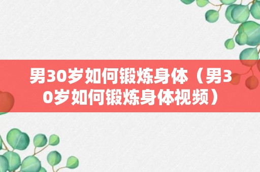 男30岁如何锻炼身体（男30岁如何锻炼身体视频）