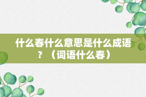 什么春什么意思是什么成语？（词语什么春）