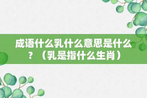 成语什么乳什么意思是什么？（乳是指什么生肖）