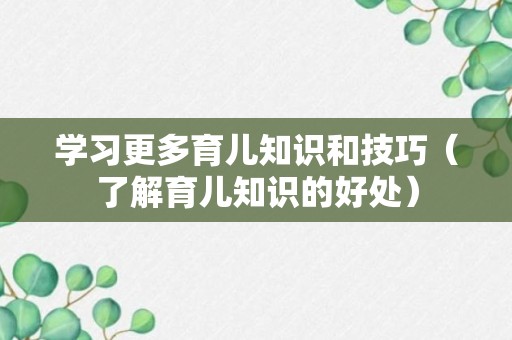 学习更多育儿知识和技巧（了解育儿知识的好处）